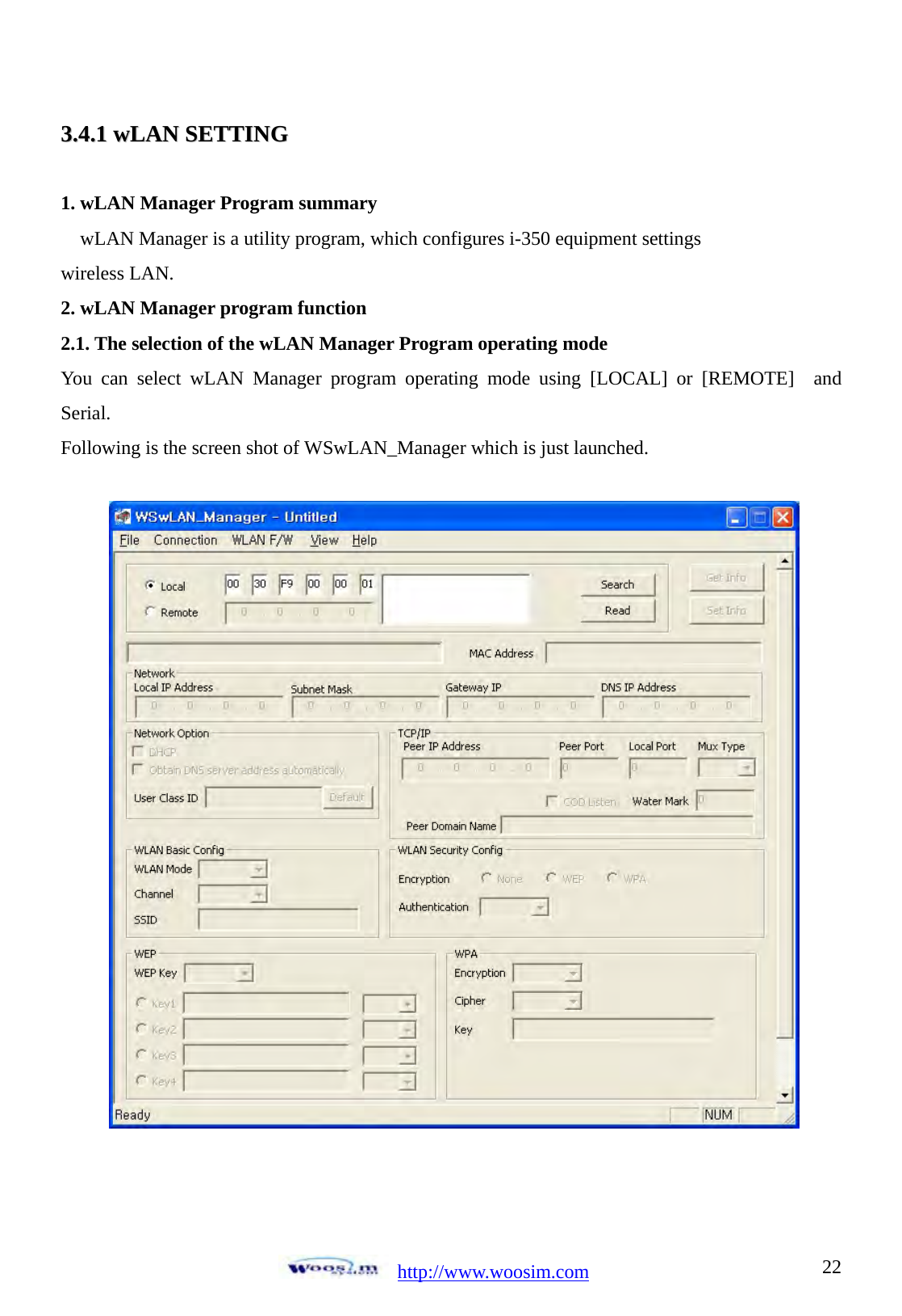  http://www.woosim.com 2233..44..11  wwLLAANN  SSEETTTTIINNGG   1. wLAN Manager Program summary wLAN Manager is a utility program, which configures i-350 equipment settings wireless LAN. 2. wLAN Manager program function 2.1. The selection of the wLAN Manager Program operating mode You can select wLAN Manager program operating mode using [LOCAL] or [REMOTE]  and Serial. Following is the screen shot of WSwLAN_Manager which is just launched.     