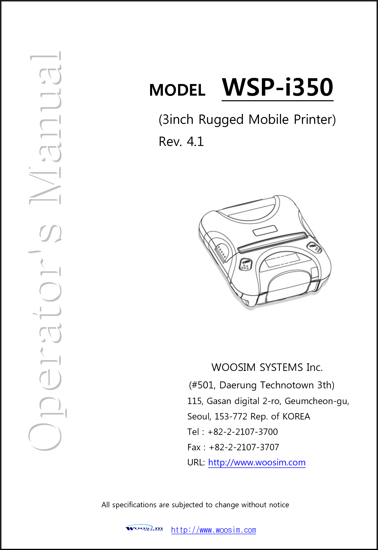  http://www.woosim.com                                                        MODEL    WSP-i350    (3inch Rugged Mobile Printer)  Rev. 4.1 WOOSIM SYSTEMS Inc. (#501, Daerung Technotown 3th) 115, Gasan digital 2-ro, Geumcheon-gu, Seoul, 153-772 Rep. of KOREA Tel : +82-2-2107-3700 Fax : +82-2-2107-3707 URL: http://www.woosim.com   All specifications are subjected to change without notice 