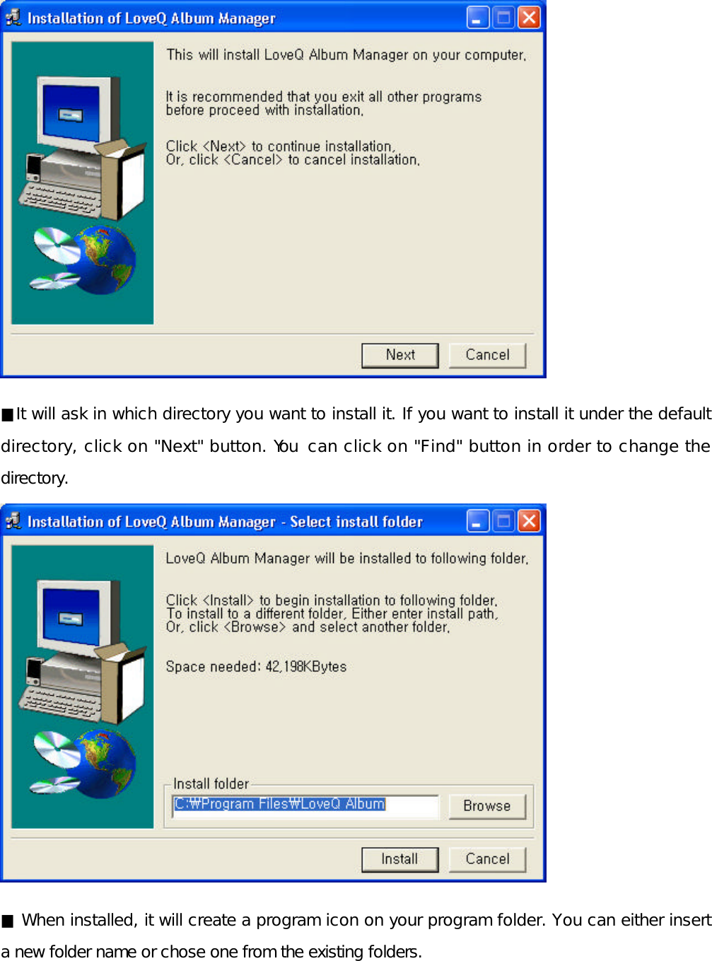              ■It will ask in which directory you want to install it. If you want to install it under the default directory, click on &quot;Next&quot; button. You can click on &quot;Find&quot; button in order to change the directory.              ■ When installed, it will create a program icon on your program folder. You can either insert a new folder name or chose one from the existing folders.    