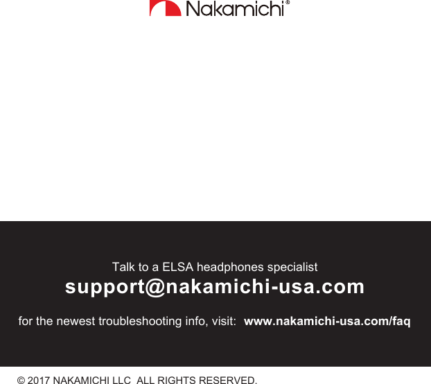 © 2017 NAKAMICHI LLC  ALL RIGHTS RESERVED.Talk to a ELSA headphones specialistsupport@nakamichi-usa.comfor the newest troubleshooting info, visit: www.nakamichi-usa.com/faq