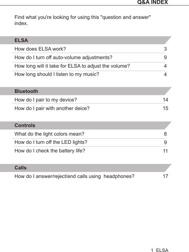 Find what you&apos;re looking for using this &quot;question and answer&quot; index.ELSAHow does ELSA work?How do I turn off auto-volume adjustments?How long will it take for ELSA to adjust the volume?How long should I listen to my music?BluetoothHow do I pair to my device?How do I pair with another deice?ControlsWhat do the light colors mean?How do I turn off the LED lights?How do I check the battery life?CallsHow do I answer/reject/end calls using  headphones?3 9441415891117Q&amp;A INDEX1  ELSA