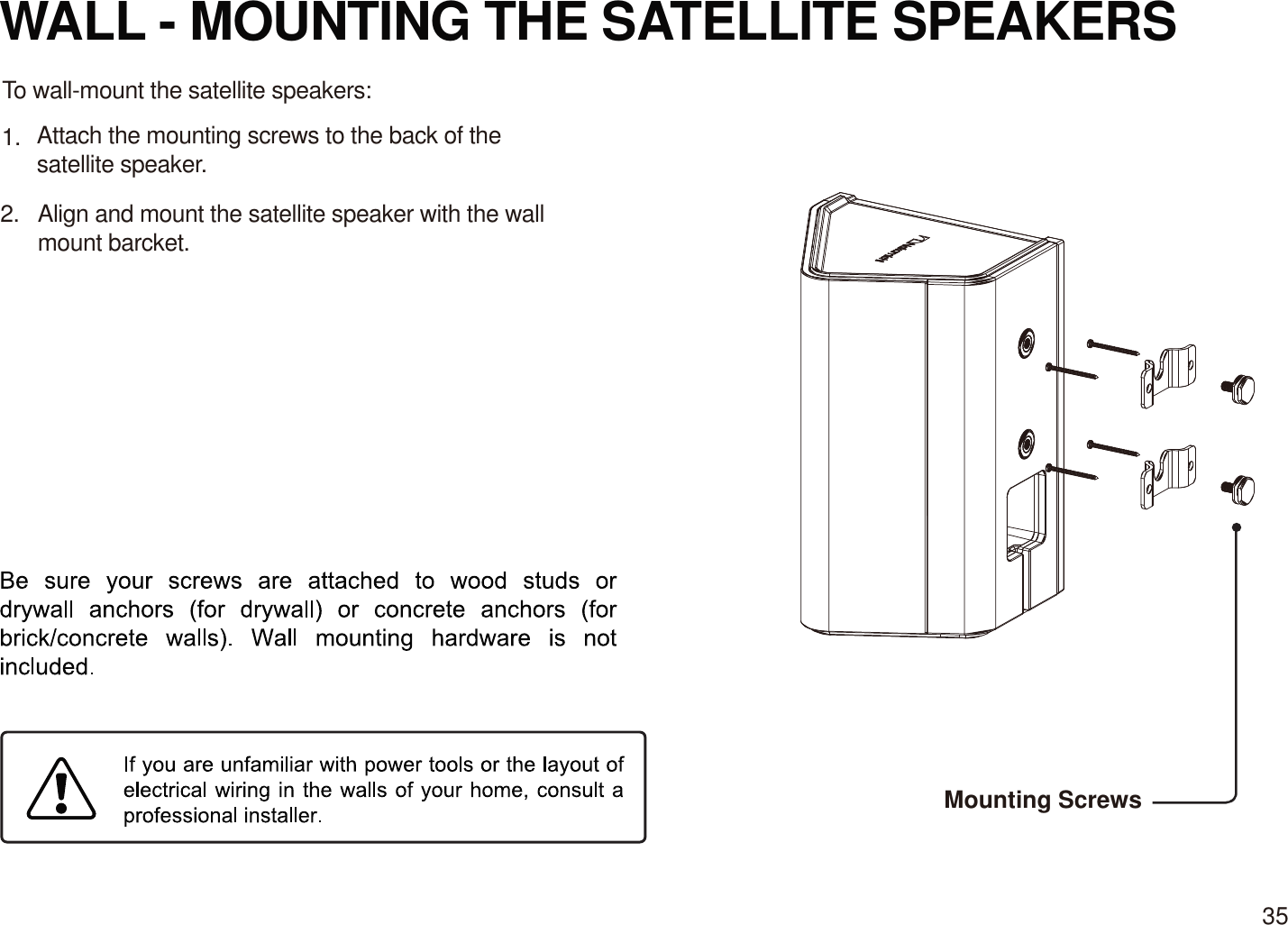 WALL - MOUNTING THE SATELLITE SPEAKERS To wall-mount the satellite speakers:Attach the mounting screws to the back of the satellite speaker.Align and mount the satellite speaker with the wallmount barcket.1.2.Mounting Screws35