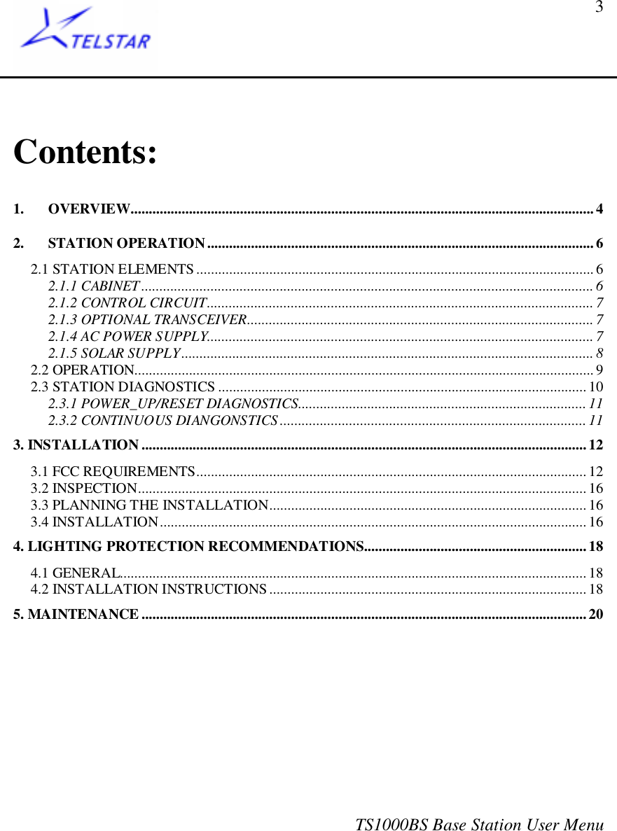 TS1000BS Base Station User Menu3Contents:1. OVERVIEW...............................................................................................................................42. STATION OPERATION..........................................................................................................62.1 STATION ELEMENTS............................................................................................................. 62.1.1 CABINET ............................................................................................................................ 62.1.2 CONTROL CIRCUIT..........................................................................................................72.1.3 OPTIONAL TRANSCEIVER............................................................................................... 72.1.4 AC POWER SUPPLY.......................................................................................................... 72.1.5 SOLAR SUPPLY................................................................................................................. 82.2 OPERATION.............................................................................................................................. 92.3 STATION DIAGNOSTICS .....................................................................................................102.3.1 POWER_UP/RESET DIAGNOSTICS...............................................................................112.3.2 CONTINUOUS DIANGONSTICS.................................................................................... 113. INSTALLATION ..........................................................................................................................123.1 FCC REQUIREMENTS........................................................................................................... 123.2 INSPECTION........................................................................................................................... 163.3 PLANNING THE INSTALLATION.......................................................................................163.4 INSTALLATION..................................................................................................................... 164. LIGHTING PROTECTION RECOMMENDATIONS.............................................................184.1 GENERAL................................................................................................................................ 184.2 INSTALLATION INSTRUCTIONS....................................................................................... 185. MAINTENANCE ..........................................................................................................................20