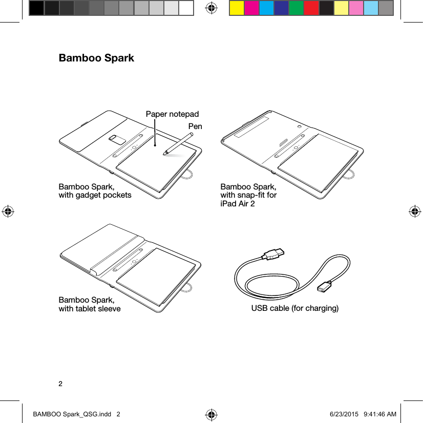 2Bamboo SparkPenPaper notepadBamboo Spark,  with gadget pockets Bamboo Spark,  with snap-ﬁt for  iPad Air 2Bamboo Spark,  with tablet sleeve USB cable (for charging)BAMBOO Spark_QSG.indd   2 6/23/2015   9:41:46 AM