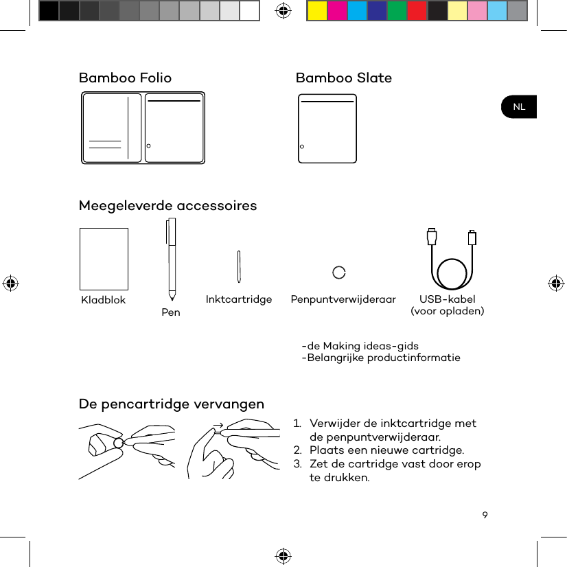 9NLBamboo FolioMeegeleverde accessoiresDe pencartridge vervangenKladblok PenpuntverwijderaarPenUSB-kabel (voor opladen)Inktcartridge-de Making ideas-gids-Belangrijke productinformatie1.  Verwijder de inktcartridge met de penpuntverwijderaar.2.  Plaats een nieuwe cartridge.3.  Zet de cartridge vast door erop te drukken.Bamboo Slate