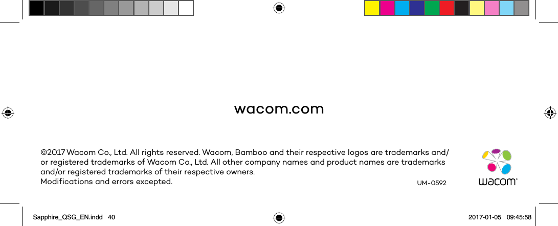 wacom.com©2017 Wacom Co., Ltd. All rights reserved. Wacom, Bamboo and their respective logos are trademarks and/or registered trademarks of Wacom Co., Ltd. All other company names and product names are trademarks and/or registered trademarks of their respective owners.Modifications and errors excepted. UM-0592Sapphire_QSG_EN.indd   40 2017-01-05   09:45:58