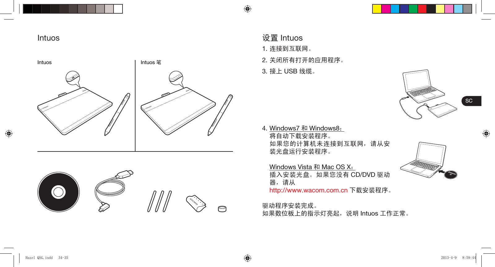 SCIntuosIntuos 笔Intuos设置 Intuos1. 连接到互联网。2. 关闭所有打开的应用程序。3. 接上 USB 线缆。4. Windows7 和Windows8： 将自动下载安装程序。 如果您的计算机未连接到互联网，请从安装光盘运行安装程序。 Windows Vista 和Mac OS X： 插入安装光盘。如果您没有 CD/DVD 驱动器，请从 http://www.wacom.com.cn 下载安装程序。驱动程序安装完成。如果数位板上的指示灯亮起，说明 Intuos 工作正常。Hazel QSG.indd   34-35Hazel QSG.indd   34-35 2013-4-9   8:59:442013-4-9   8:59:44