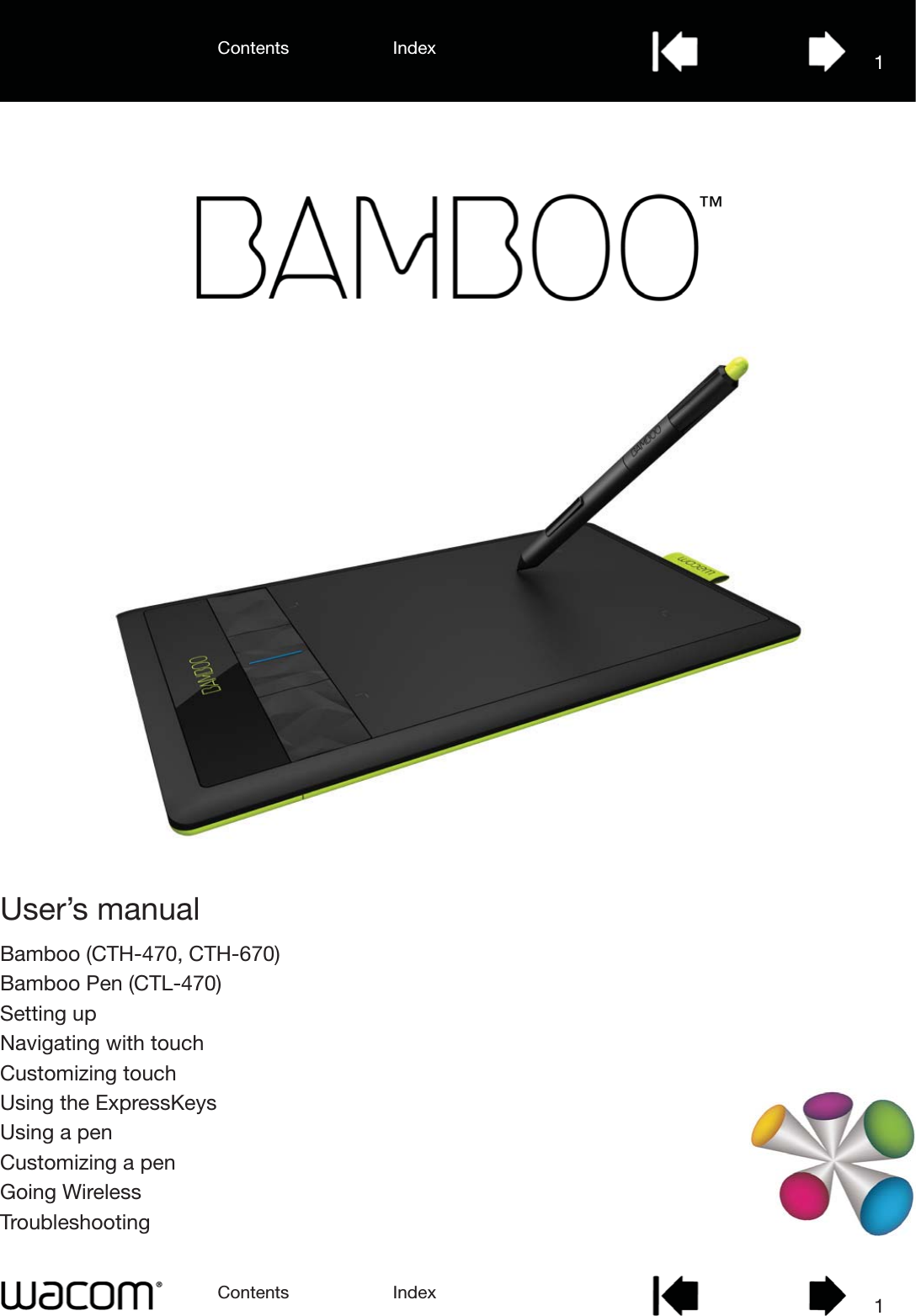 User’s manualBamboo (CTH-470, CTH-670)Bamboo Pen (CTL-470)Setting upNavigating with touchCustomizing touchUsing the ExpressKeysUsing a penCustomizing a penGoing WirelessTroubleshootingContents IndexContents 1Index1