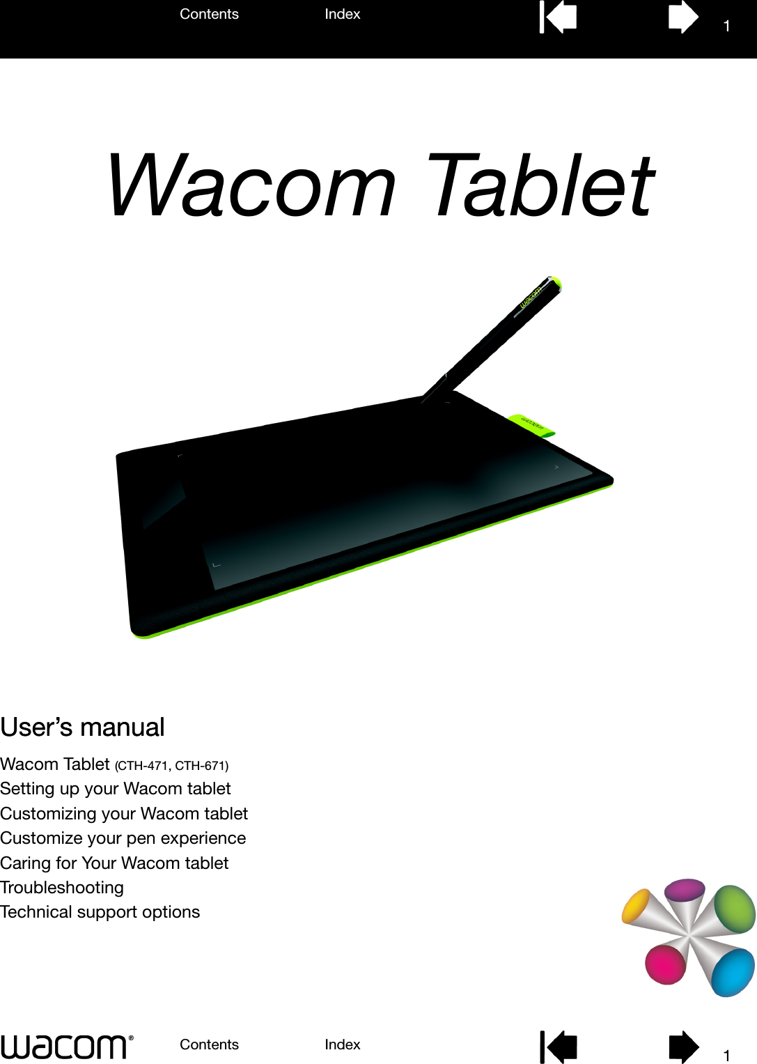 User’s manualWacom Tablet (CTH-471, CTH-671)Setting up your Wacom tabletCustomizing your Wacom tabletCustomize your pen experienceCaring for Your Wacom tabletTroubleshootingTechnical support optionsContents IndexContents 1Index1User’s manualWacom Tablet