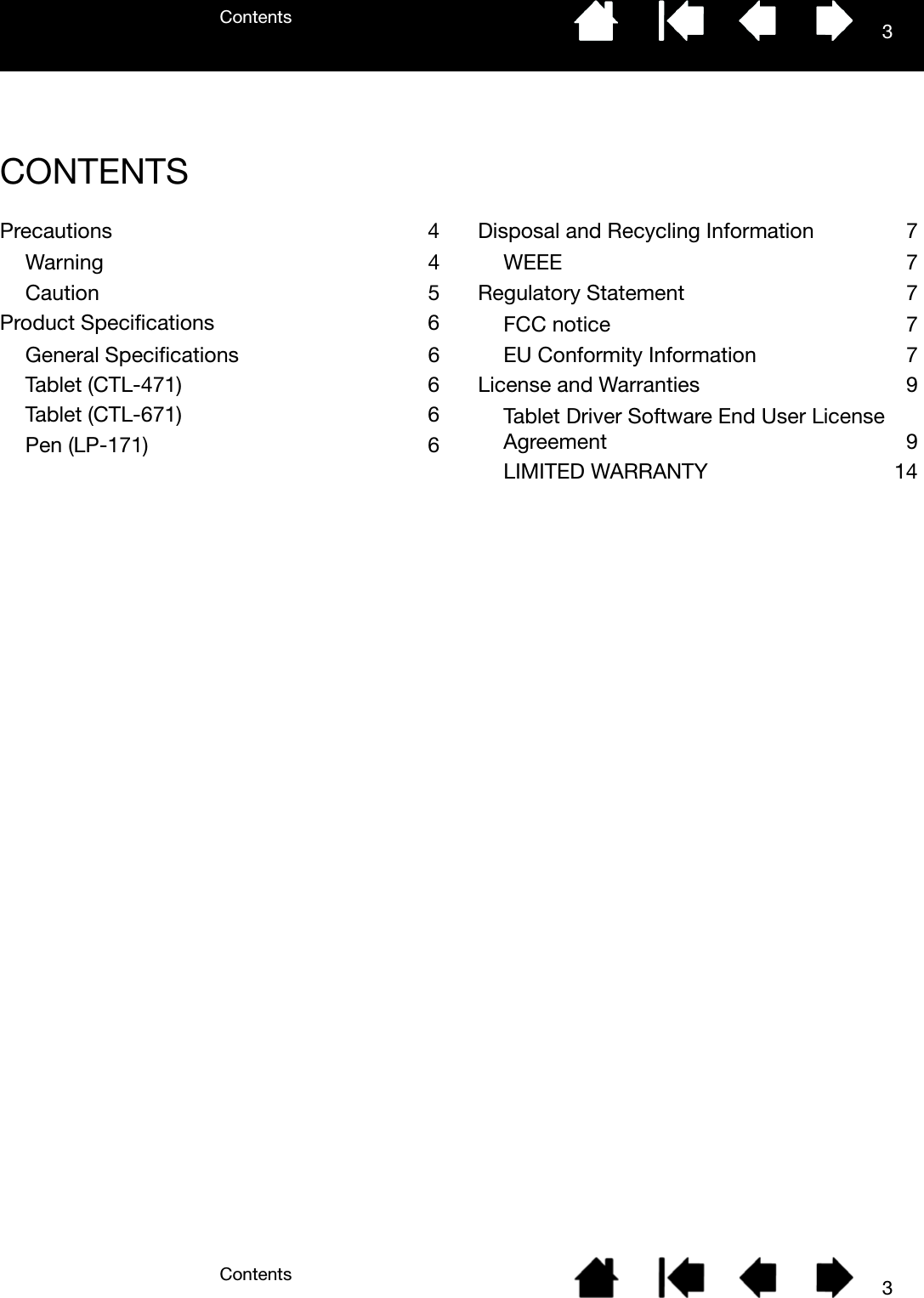 ContentsContents 33CONTENTSPrecautions 4Warning 4Caution 5Product Specifications 6General Specifications 6Tablet (CTL-471) 6Tablet (CTL-671) 6Pen (LP-171) 6Disposal and Recycling Information 7WEEE 7Regulatory Statement 7FCC notice 7EU Conformity Information 7License and Warranties 9Tablet Driver Software End User License Agreement 9LIMITED WARRANTY 14