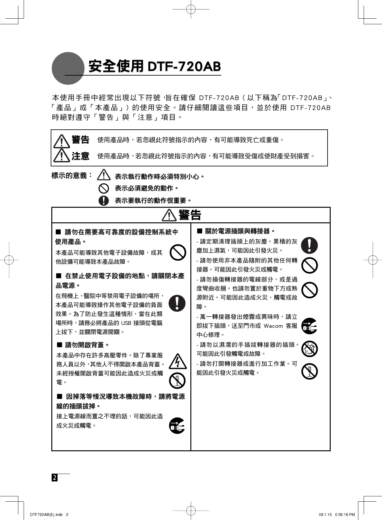  2     安全使用 DTF-720AB   安全使用 DTF-720AB■ 關於電源插頭與轉接器。■ 關於電源插頭與轉接器。      ■ 請勿開啟背蓋。■ 請勿開啟背蓋。■  因掉落等情況導致本機故障時，請將電源■  因掉落等情況導致本機故障時，請將電源線的插頭拔掉。線的插頭拔掉。■  在禁止使用電子設備的地點，  請關閉本產■  在禁止使用電子設備的地點，  請關閉本產品電源。品電源。   警告 警告  注意 注意標示的意義：標示的意義：表示執行動作時必須特別小心。表示執行動作時必須特別小心。表示必須避免的動作。表示必須避免的動作。表示要執行的動作很重要。表示要執行的動作很重要。警告警告■  請勿在需要高可靠度的設備控制系統中■  請勿在需要高可靠度的設備控制系統中使用產品。使用產品。