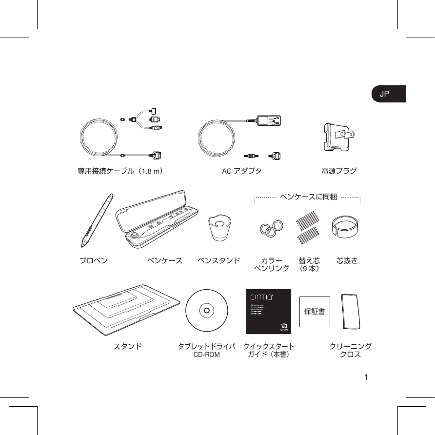 1JP専用接続ケーブル（1.8 m）AC アダプタ 電源プラグタブレットドライバCD-ROMスタンドクイックスタートガイド（本書）クリーニングクロスプロペン ペンケース ペンスタンド カラーペンリング替え芯（9本）芯抜きペンケースに同梱