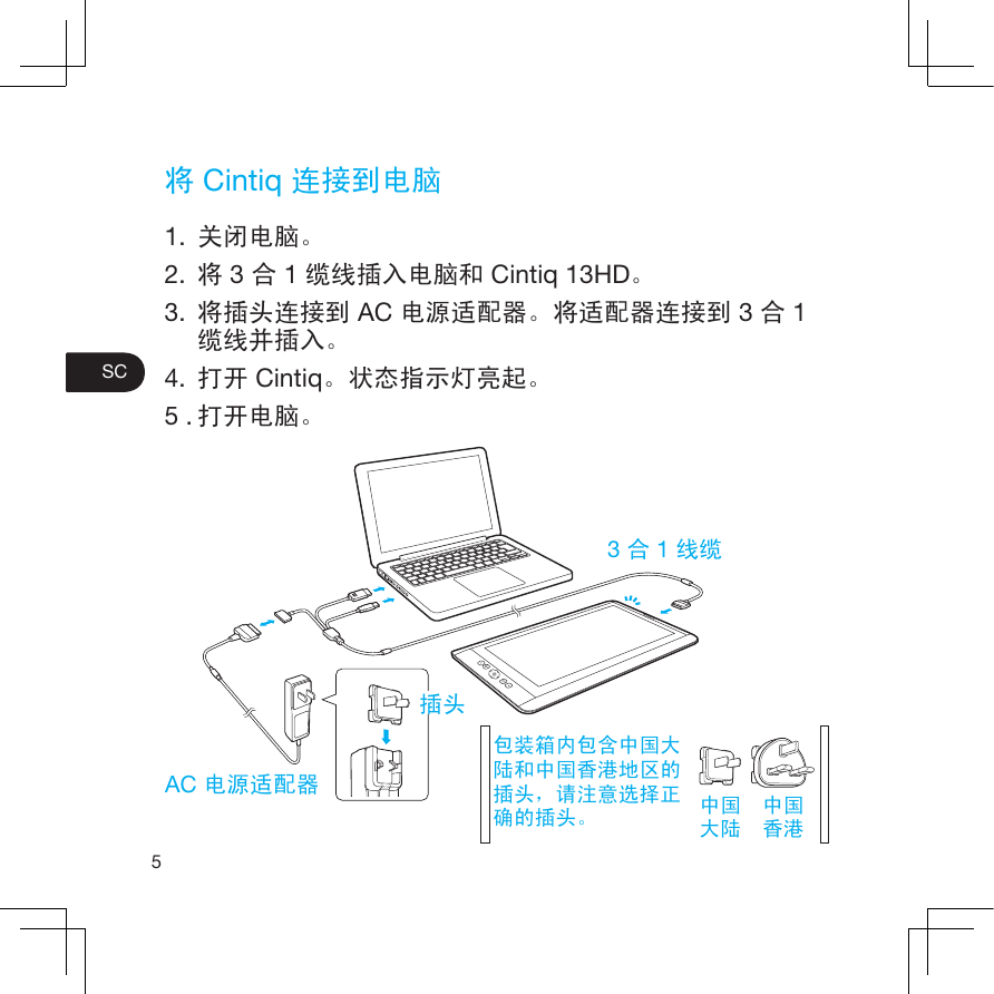 将 Cintiq 连接到电脑1.  关闭电脑。2.  将 3 合 1 缆线插入电脑和 Cintiq 13HD。3.  将插头连接到 AC 电源适配器。将适配器连接到 3 合 1 缆线并插入。4.  打开 Cintiq。状态指示灯亮起。5 . 打开电脑。5SC3 合 1 线缆AC 电源适配器插头包装箱内包含中国大陆和中国香港地区的插头，请注意选择正确的插头。 中国大陆中国香港