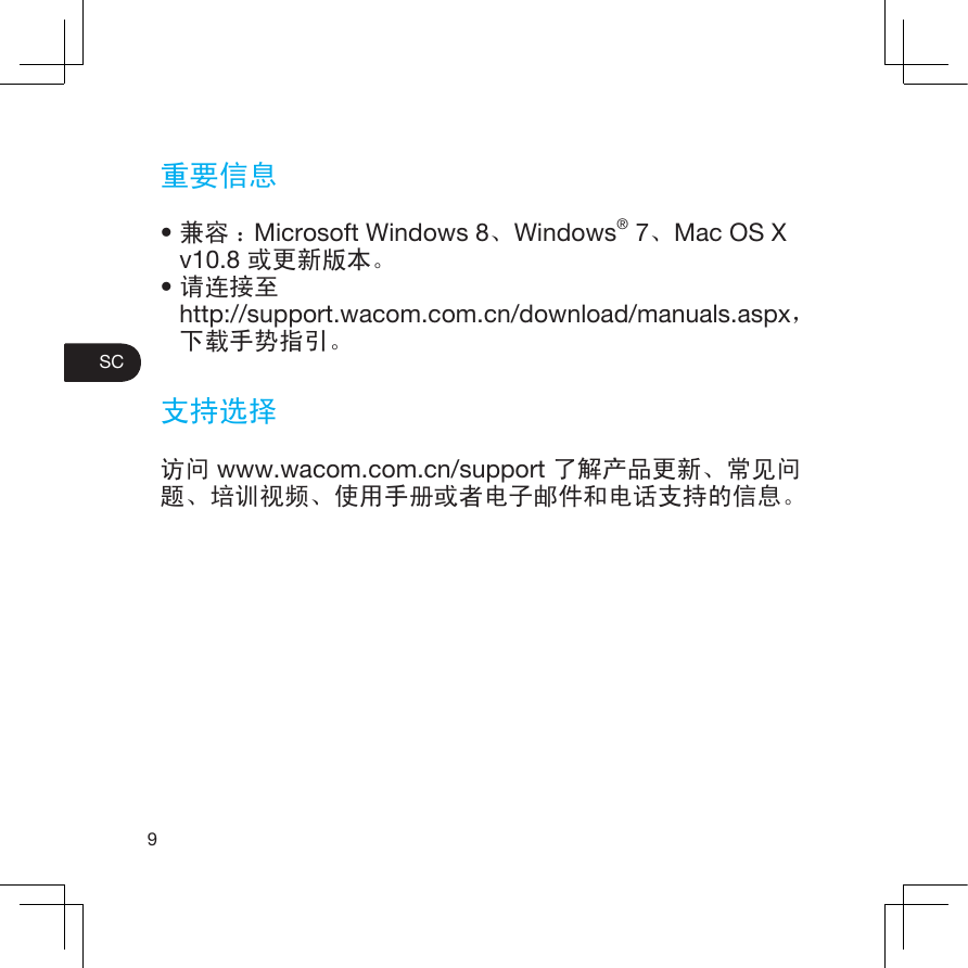 9SC重要信息•兼容 ：Microsoft Windows 8、Windows® 7、Mac OS X v10.8 或更新版本。•请连接至http://support.wacom.com.cn/download/manuals.aspx，下载手势指引。支持选择访问 www.wacom.com.cn/support 了解产品更新、常见问题、培训视频、使用手册或者电子邮件和电话支持的信息。