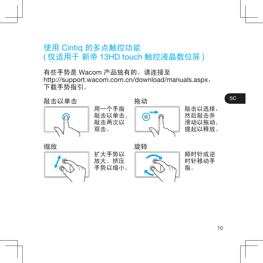 10SC使用 Cintiq 的多点触控功能(仅适用于 新帝 13HD touch 触控液晶数位屏 )有些手势是 Wacom 产品独有的。请连接至http://support.wacom.com.cn/download/manuals.aspx，下载手势指引。敲击以单击用一个手指敲击以单击。敲击两次以双击。缩放扩大手势以放大。挤压手势以缩小。拖动敲击以选择，然后敲击并滑动以拖动。提起以释放。旋转顺时针或逆时针移动手指。