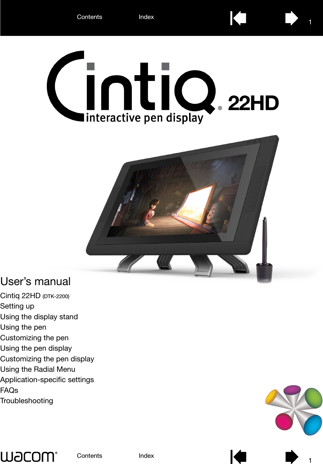 User’s manualContents IndexContents 1Index1Cintiq 22HD (DTK-2200)Setting upUsing the display standUsing the penCustomizing the penUsing the pen displayCustomizing the pen displayUsing the Radial MenuApplication-specific settingsFAQsTroubleshooting