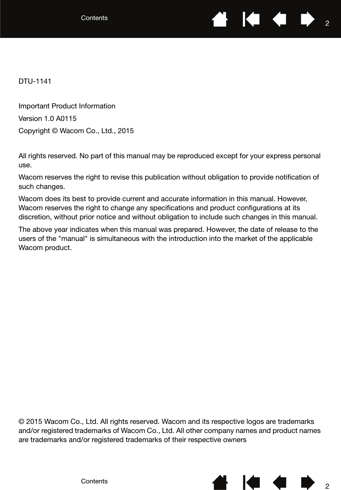 ContentsContents 22DTU-1141Important Product InformationVersion 1.0 A0115Copyright © Wacom Co., Ltd., 2015All rights reserved. No part of this manual may be reproduced except for your express personal use.Wacom reserves the right to revise this publication without obligation to provide notification of such changes.Wacom does its best to provide current and accurate information in this manual. However, Wacom reserves the right to change any specifications and product configurations at its discretion, without prior notice and without obligation to include such changes in this manual.The above year indicates when this manual was prepared. However, the date of release to the users of the &quot;manual&quot; is simultaneous with the introduction into the market of the applicable Wacom product.© 2015 Wacom Co., Ltd. All rights reserved. Wacom and its respective logos are trademarks and/or registered trademarks of Wacom Co., Ltd. All other company names and product names are trademarks and/or registered trademarks of their respective owners