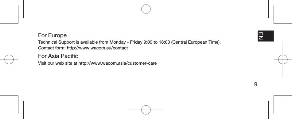 9EN FR ESPT-BRFor EuropeTechnical Support is available from Monday - Friday 9:00 to 18:00 (Central European Time).Contact form: http://www.wacom.eu/contactFor Asia Paciﬁ cVisit our web site at http://www.wacom.asia/customer-care