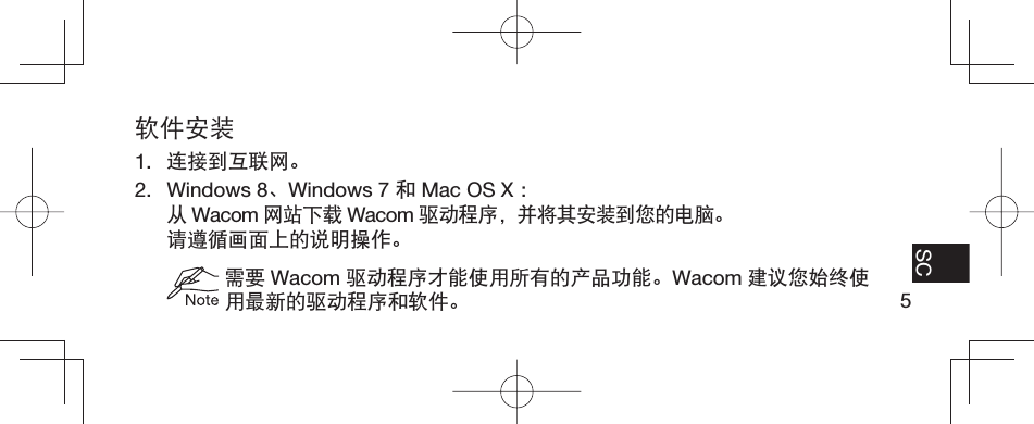 5EN FR ES SC软件安装1.  连接到互联网。2. Windows 8、Windows 7 和 Mac OS X ： 从Wacom 网站下载 Wacom 驱动程序，并将其安装到您的电脑。 请遵循画面上的说明操作。  需要 Wacom 驱动程序才能使用所有的产品功能。Wacom 建议您始终使用最新的驱动程序和软件。