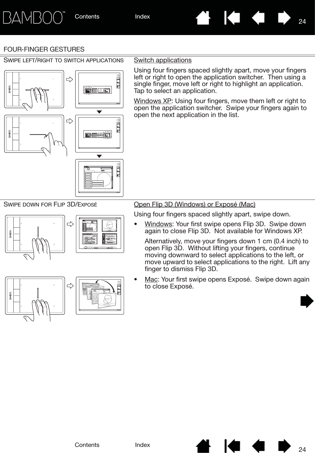 Contents IndexContents 24Index24FOUR-FINGER GESTURESSWIPE LEFT/RIGHT TO SWITCH APPLICATIONS Switch applicationsUsing four fingers spaced slightly apart, move your fingers left or right to open the application switcher.  Then using a single finger, move left or right to highlight an application.  Tap to select an application.Windows XP: Using four fingers, move them left or right to open the application switcher.  Swipe your fingers again to open the next application in the list.SWIPE DOWN FOR FLIP 3D/EXPOSÉ Open Flip 3D (Windows) or Exposé (Mac)Using four fingers spaced slightly apart, swipe down.• Windows: Your first swipe opens Flip 3D.  Swipe down again to close Flip 3D.  Not available for Windows XP.Alternatively, move your fingers down 1 cm (0.4 inch) to open Flip 3D.  Without lifting your fingers, continue moving downward to select applications to the left, or move upward to select applications to the right.  Lift any finger to dismiss Flip 3D.•Mac: Your first swipe opens Exposé.  Swipe down again to close Exposé.