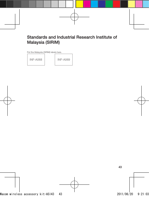 43Standards and Industrial Research Institute of Malaysia (SIRIM)INF-A068 INF-A069Put the Malaysia (SIRIM) labels here.Wacom wireless accessory kit-ASI43   43 2011/06/20   9:21:03