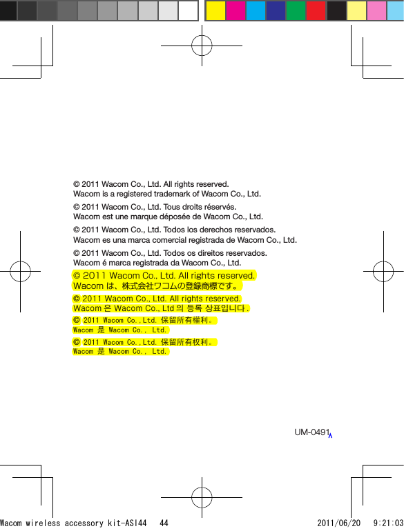 UM-0491© 2011 Wacom Co., Ltd. All rights reserved.Wacom is a registered trademark of Wacom Co., Ltd.© 2011 Wacom Co., Ltd. Tous droits réservés. Wacom est une marque déposée de Wacom Co., Ltd.© 2011 Wacom Co., Ltd. Todos los derechos reservados. Wacom es una marca comercial registrada de Wacom Co., Ltd.© 2011 Wacom Co., Ltd. Todos os direitos reservados. Wacom é marca registrada da Wacom Co., Ltd.© 2011 Wacom Co., Ltd. All rights reserved.Wacom は、株式会社ワコムの登録商標です。© 2011 Wacom Co., Ltd. All rights reserved. Wacom 은 Wacom Co., Ltd 의 등록 상표입니다 .© 2011 Wacom Co.,Ltd. 保留所有權利。Wacom 是 Wacom Co., Ltd.© 2011 Wacom Co.,Ltd. 保留所有权利。Wacom 是 Wacom Co., Ltd.Wacom wireless accessory kit-ASI44   44 2011/06/20   9:21:03