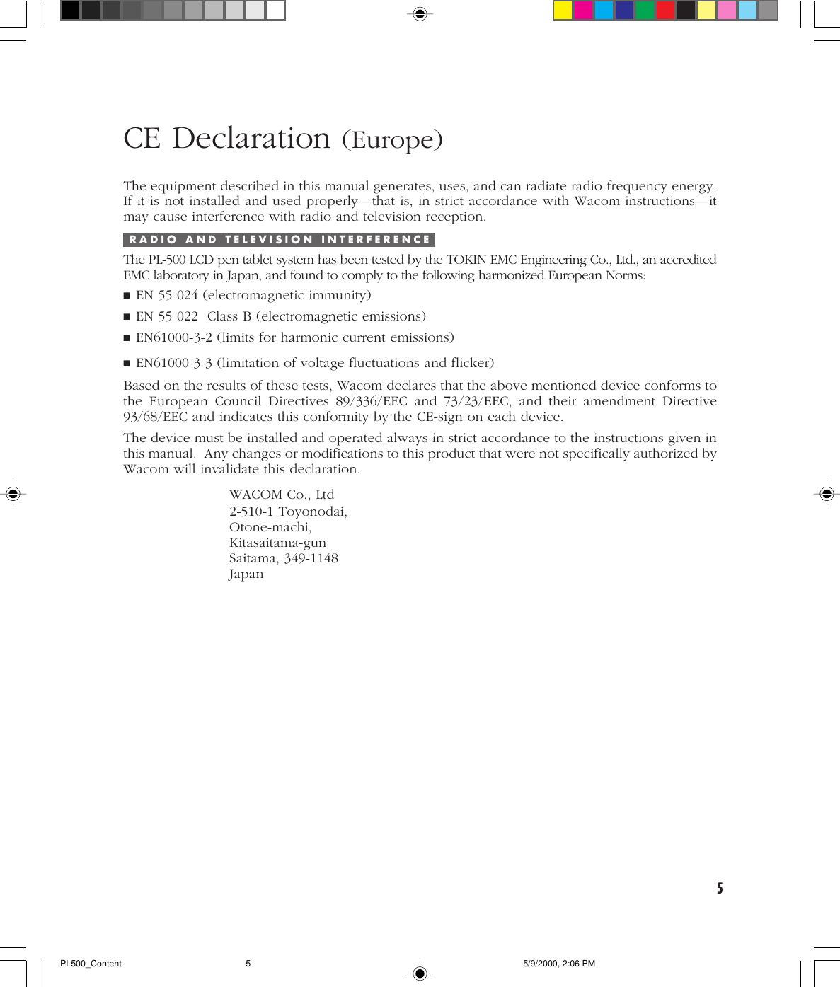 5CE Declaration (Europe)The equipment described in this manual generates, uses, and can radiate radio-frequency energy.If it is not installed and used properly—that is, in strict accordance with Wacom instructions—itmay cause interference with radio and television reception.R A D I O   A N D   T E L E V I S I O N   I N T E R F E R E N C EThe PL-500 LCD pen tablet system has been tested by the TOKIN EMC Engineering Co., Ltd., an accreditedEMC laboratory in Japan, and found to comply to the following harmonized European Norms:■EN 55 024 (electromagnetic immunity)■EN 55 022  Class B (electromagnetic emissions)■EN61000-3-2 (limits for harmonic current emissions)■EN61000-3-3 (limitation of voltage fluctuations and flicker)Based on the results of these tests, Wacom declares that the above mentioned device conforms tothe European Council Directives 89/336/EEC and 73/23/EEC, and their amendment Directive93/68/EEC and indicates this conformity by the CE-sign on each device.The device must be installed and operated always in strict accordance to the instructions given inthis manual.  Any changes or modifications to this product that were not specifically authorized byWacom will invalidate this declaration.WACOM Co., Ltd2-510-1 Toyonodai,Otone-machi,Kitasaitama-gunSaitama, 349-1148JapanPL500_Content 5/9/2000, 2:06 PM5