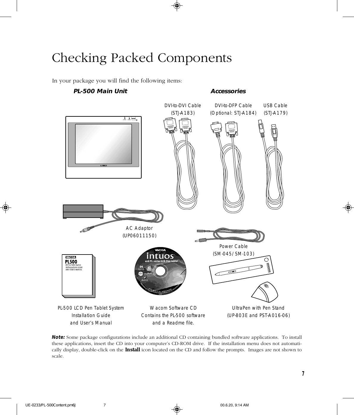7Checking Packed ComponentsIn your package you will find the following items:AccessoriesNote: Some package configurations include an additional CD containing bundled software applications.  To installthese applications, insert the CD into your computer’s CD-ROM drive.  If the installation menu does not automati-cally display, double-click on the Install icon located on the CD and follow the prompts.  Images are not shown toscale.PL-500 Main UnitPower Cable(SM-045/SM-103)UltraPen with Pen Stand(UP-803E and PST-A016-06)USB Cable(STJ-A179)PL-500 LCD Pen Tablet SystemInstallation Guideand User’s ManualWacom Software CDContains the PL-500 softwareand a Readme file.DVI-to-DVI Cable(STJ-A183) DVI-to-DFP Cable(Optional: STJ-A184)AC Adaptor(UP06011150)UE-0233/PL-500Content.pm6J 00.6.20, 9:14 AM7