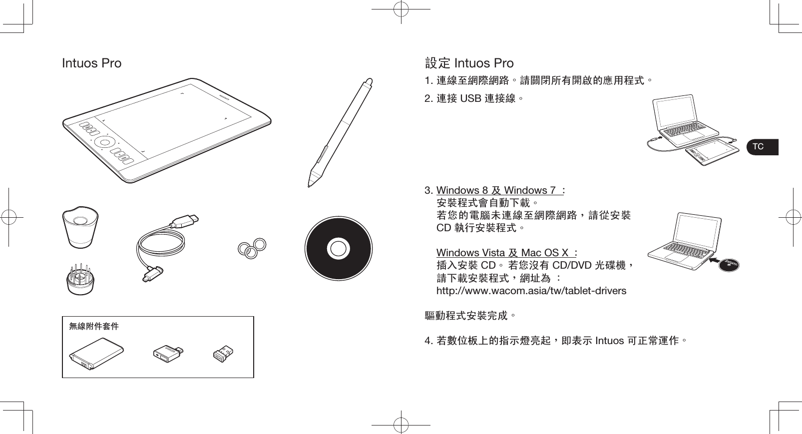 TCIntuos Pro⛵㎮䰘ӊ༫ӊ䀁ᅮ Intuos Pro1. 䗷㎮㟇㎆䱯㎆䏃ȯ䂟䮰䭝᠔᳝䭟ଳⱘឝ⫼⿟ᓣȯ2. 䗷᥹ USB 䗷᥹㎮ȯ3. Windows 8 ঞ Windows 7 Ř ᅝ㺱⿟ᓣ᳗㞾ࢩϟ䓝ȯ 㢹ᙼⱘ䳏㜺᳾䗷㎮㟇㎆䱯㎆䏃Ŋ䂟ᕲᅝ㺱 CD ෋㸠ᅝ㺱⿟ᓣȯ Windows Vista ঞ Mac OS X Ř ᦦܹᅝ㺱 CDȯ 㢹ᙼ≦᳝ CD/DVD ܝ⹳″Ŋ䂟ϟ䓝ᅝ㺱⿟ᓣŊ㎆ഔ⚎ Ř http://www.wacom.asia/tw/tablet-drivers候ࢩ⿟ᓣᅝ㺱ᅠ៤ȯ4. 㢹ᭌԡᵓϞⱘᣛ⼎➜҂䍋Ŋे㸼⼎ Intuos ৃℷᐌ䘟԰ȯ