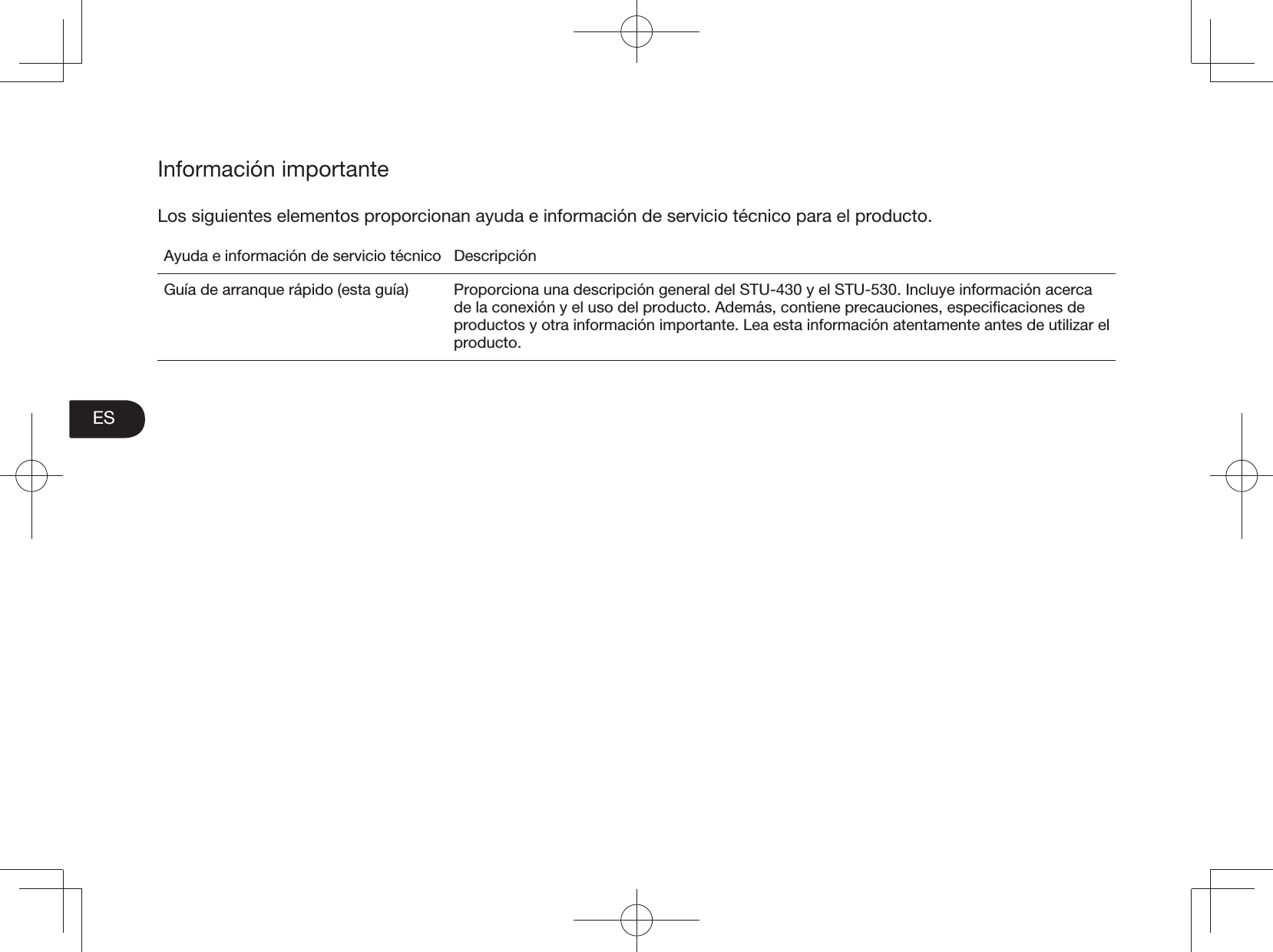 ESInformación importanteLos siguientes elementos proporcionan ayuda e información de servicio técnico para el producto. Ayuda e información de servicio técnico DescripciónGuía de arranque rápido (esta guía)  Proporciona una descripción general del STU-430 y el STU-530. Incluye información acerca de la conexión y el uso del producto. Además, contiene precauciones, especiﬁcaciones de productos y otra información importante. Lea esta información atentamente antes de utilizar el producto.