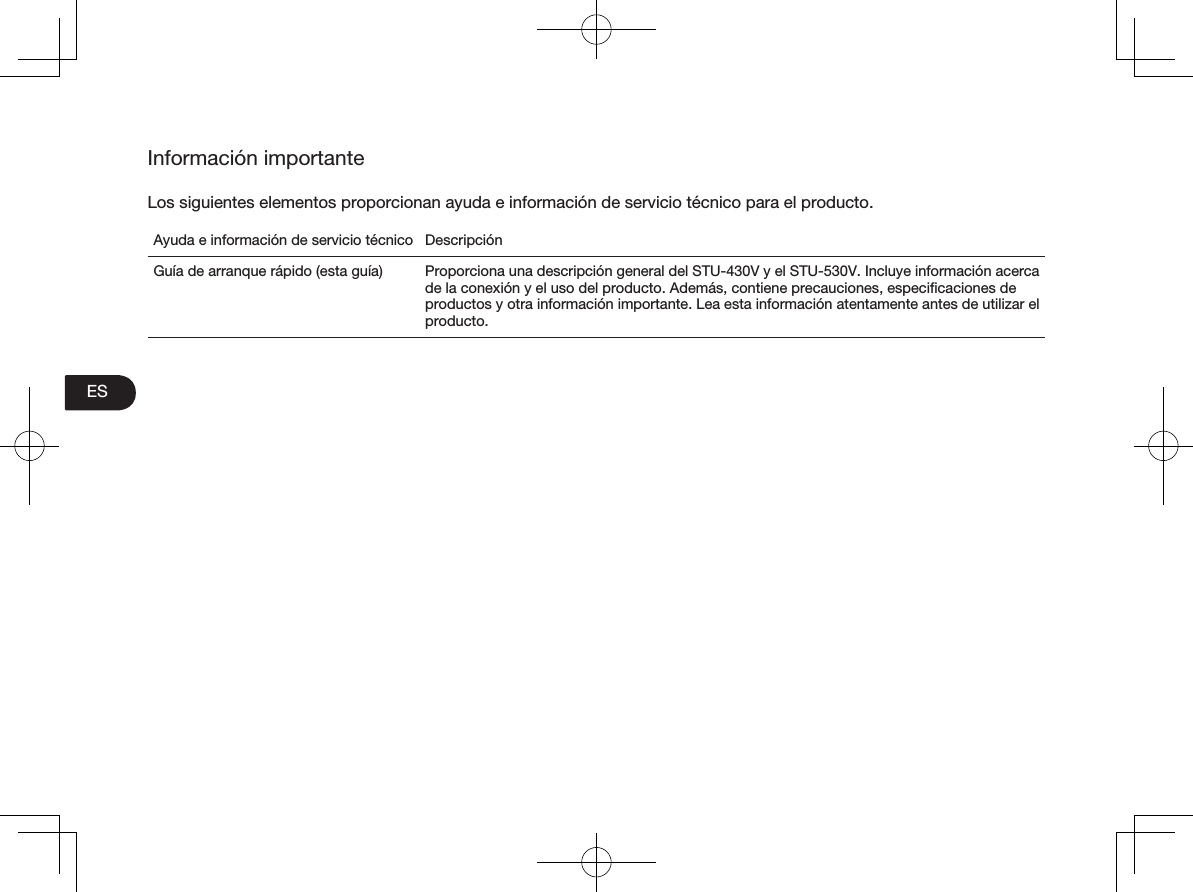 ESInformación importanteLos siguientes elementos proporcionan ayuda e información de servicio técnico para el producto. Ayuda e información de servicio técnico DescripciónGuía de arranque rápido (esta guía)  Proporciona una descripción general del STU-430V y el STU-530V. Incluye información acerca de la conexión y el uso del producto. Además, contiene precauciones, especiﬁcaciones de productos y otra información importante. Lea esta información atentamente antes de utilizar el producto.