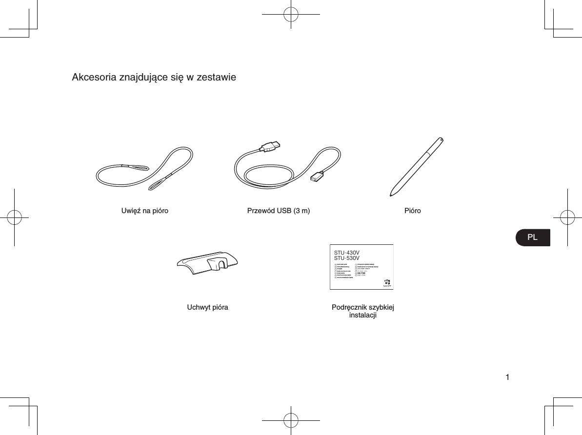 PL1Akcesoria znajdujące się w zestawieUwięź na pióro Przewód USB (3 m) PióroPodręcznik szybkiej instalacjiEN  Quick start guide DE  SchnellstartanleitungNL  SnelgidsFR  Guide de mise en routeIT  Guida rapidaES  Guía de arranque rápidoPT  Guia de inicialização rápidaPL  Podręcznik szybkiej instalacjiRU  Руководство по быстрому запускуJP  クイックスタートガイドKR  퀵 스타트 가이드TC  快速入門指南SC  快速入门指南STU-430VSTU-530VUchwyt pióra