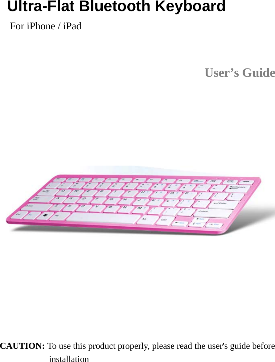 Ultra-Flat Bluetooth Keyboard  For iPhone / iPad  User’s Guide                                       CAUTION: To use this product properly, please read the user&apos;s guide before   installation 