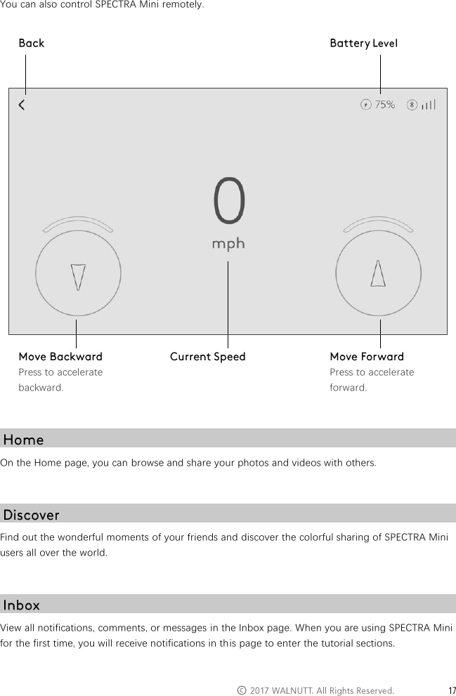   &copy;   You can also control SPECTRA Mini remotely.    On the Home page, you can browse and share your photos and videos with others.   Find out the wonderful moments of your friends and discover the colorful sharing of SPECTRA Mini users all over the world.   View all notifications, comments, or messages in the Inbox page. When you are using SPECTRA Mini for the first time, you will receive notifications in this page to enter the tutorial sections.    Press to accelerate backward.  Press to accelerate forward. 