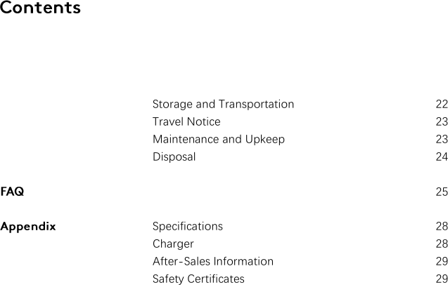        Storage and Transportation  22 Travel Notice  23 Maintenance and Upkeep  23 Disposal 24  25 Specifications  28 Charger  28 After-Sales Information  29 Safety Certificates  29                    