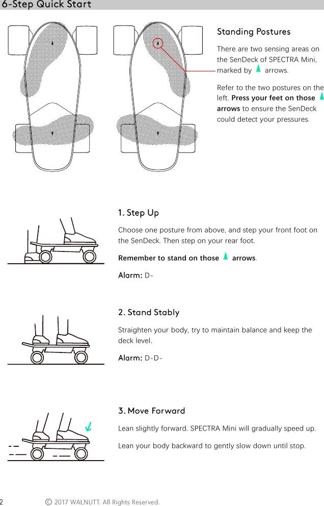  &copy;        There are two sensing areas on the SenDeck of SPECTRA Mini, marked by    arrows. Refer to the two postures on the left. Press your feet on those   arrows to ensure the SenDeck could detect your pressures.    Choose one posture from above, and step your front foot on the SenDeck. Then step on your rear foot. Remember to stand on those    arrows.  D-    Straighten your body, try to maintain balance and keep the deck level.  D-D-    Lean slightly forward. SPECTRA Mini will gradually speed up. Lean your body backward to gently slow down until stop. 