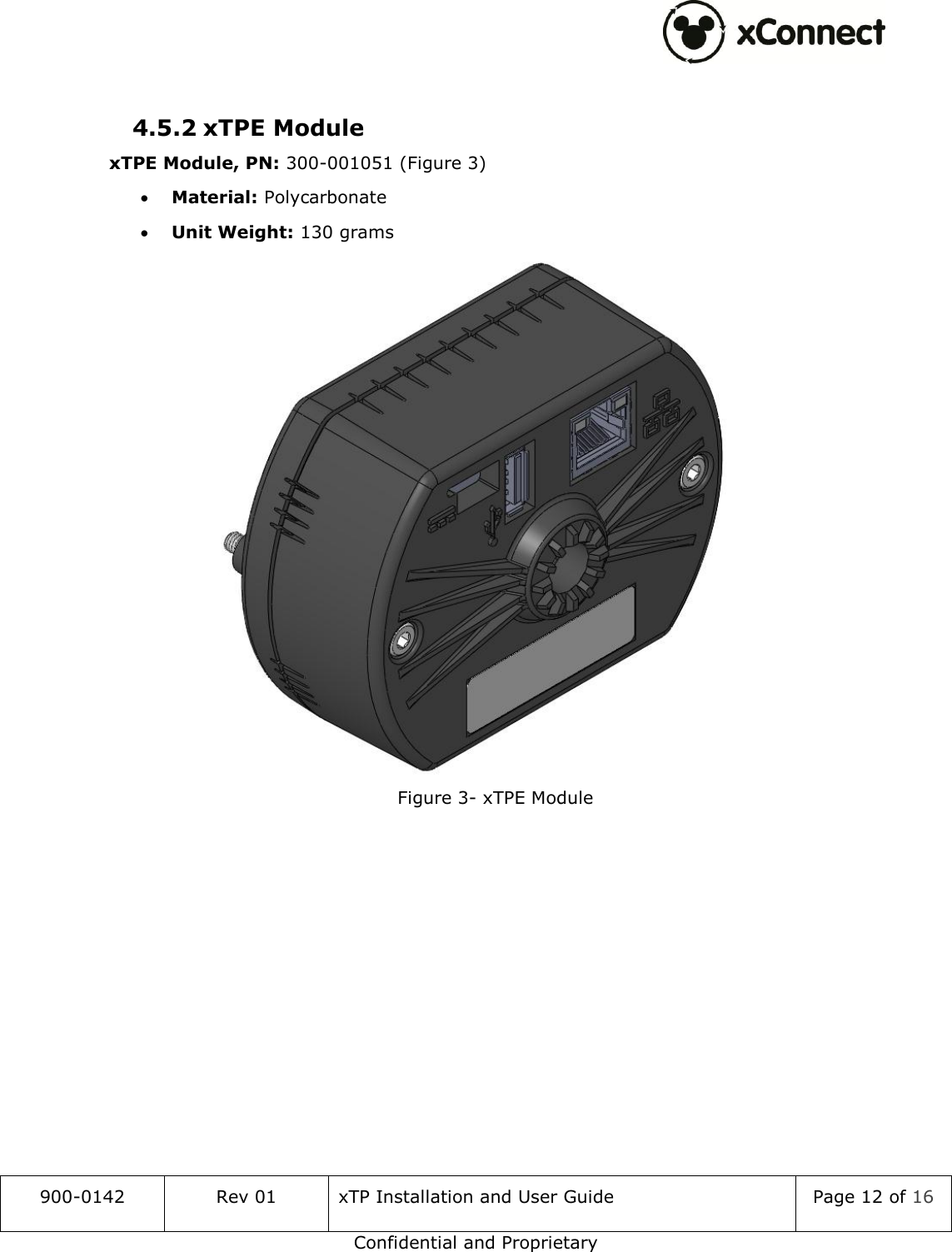  900-0142 Rev 01 xTP Installation and User Guide Page 12 of 16 Confidential and Proprietary  4.5.2 xTPE Module xTPE Module, PN: 300-001051 (Figure 3)  Material: Polycarbonate  Unit Weight: 130 grams  Figure 3- xTPE Module      