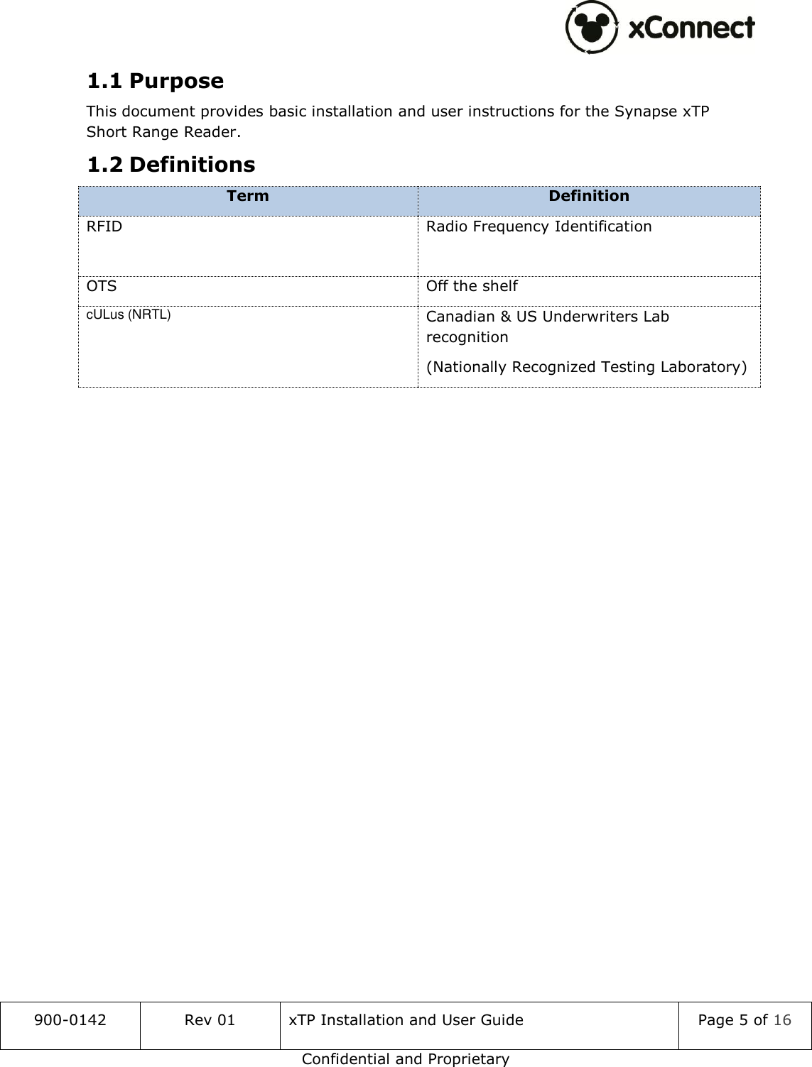  900-0142 Rev 01 xTP Installation and User Guide Page 5 of 16 Confidential and Proprietary 1.1 Purpose This document provides basic installation and user instructions for the Synapse xTP Short Range Reader. 1.2 Definitions Term Definition RFID Radio Frequency Identification  OTS Off the shelf cULus (NRTL) Canadian &amp; US Underwriters Lab recognition (Nationally Recognized Testing Laboratory)    
