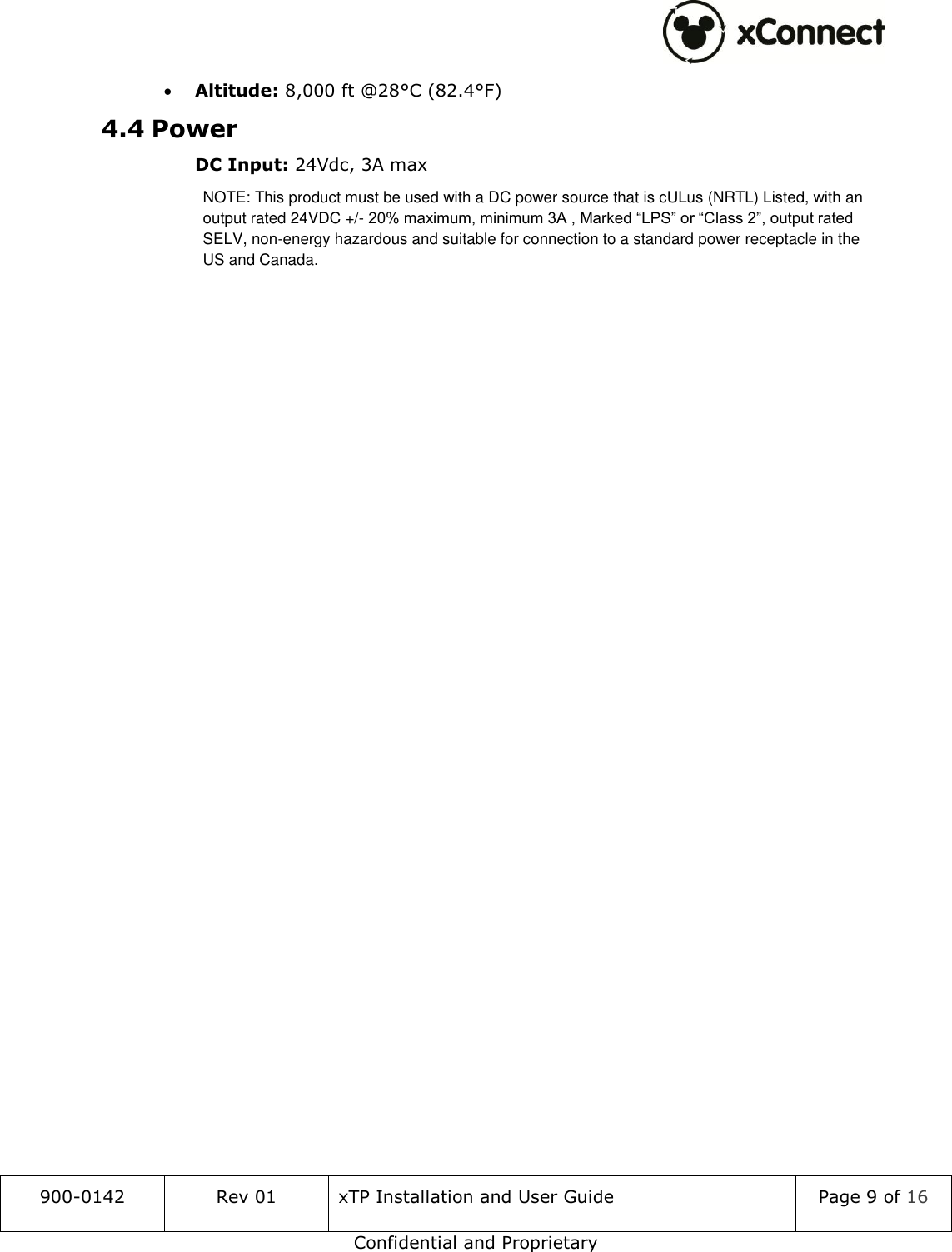  900-0142 Rev 01 xTP Installation and User Guide Page 9 of 16 Confidential and Proprietary  Altitude: 8,000 ft @28&deg;C (82.4&deg;F) 4.4 Power     DC Input: 24Vdc, 3A max NOTE: This product must be used with a DC power source that is cULus (NRTL) Listed, with an output rated 24VDC +/- 20% maximum, minimum 3A , Marked &ldquo;LPS&rdquo; or &ldquo;Class 2&rdquo;, output rated SELV, non-energy hazardous and suitable for connection to a standard power receptacle in the US and Canada.   