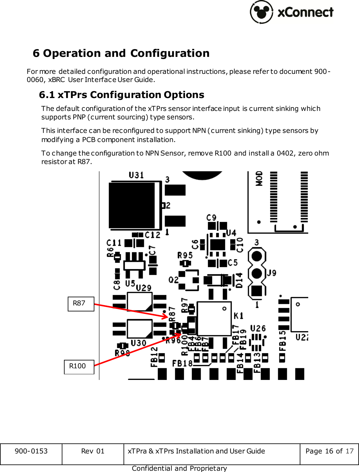  900-0153 Rev 01 xTPra &amp; xTPrs Installation and User Guide Page 16 of 17 Confidential and Proprietary  6 Operation and Configuration For more detailed configuration and operational instructions, please refer to document 900-0060, xBRC  User Interface User Guide.  6.1 xTPrs Configuration Options The default configuration of the xTPrs sensor interface input is current sinking which supports PNP (current sourcing) type sensors.  This interface can be reconfigured to support NPN (current sinking) type sensors by modifying a PCB component installation. To change the configuration to NPN Sensor, remove R100 and install a 0402, zero ohm resistor at R87.     R87 R100 