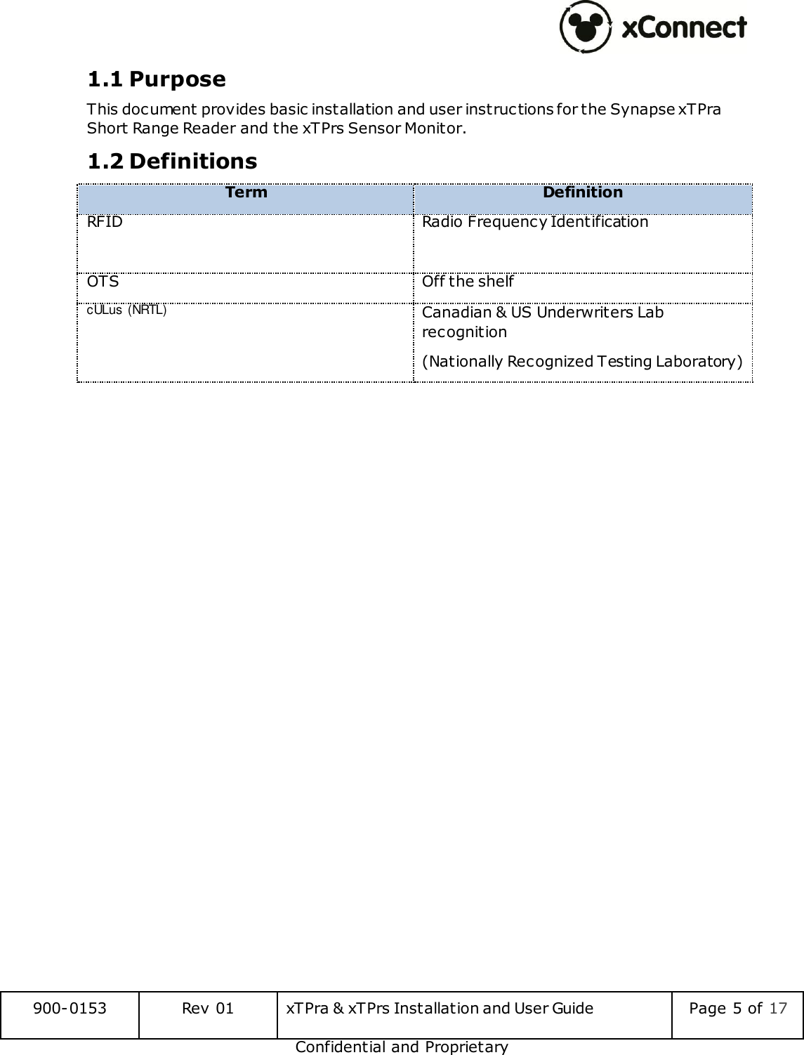  900-0153 Rev 01 xTPra &amp; xTPrs Installation and User Guide Page 5 of 17 Confidential and Proprietary 1.1 Purpose This document provides basic installation and user instructions for the Synapse xTPra Short Range Reader and the xTPrs Sensor Monitor. 1.2 Definitions Term Definition RFID Radio Frequency Identification  OTS Off the shelf cULus (NRTL) Canadian &amp; US Underwriters Lab recognition (Nationally Recognized Testing Laboratory)    