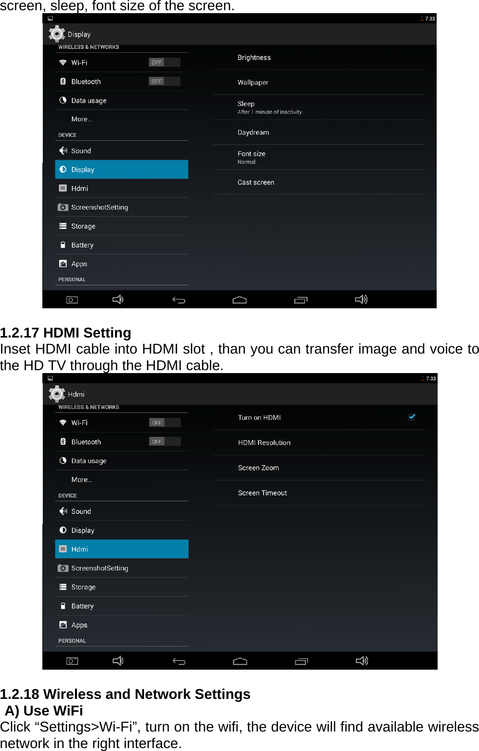 screen, sleep, font size of the screen.   1.2.17 HDMI Setting Inset HDMI cable into HDMI slot , than you can transfer image and voice to the HD TV through the HDMI cable.   1.2.18 Wireless and Network Settings   A) Use WiFi Click &ldquo;Settings>Wi-Fi&rdquo;, turn on the wifi, the device will find available wireless network in the right interface. 