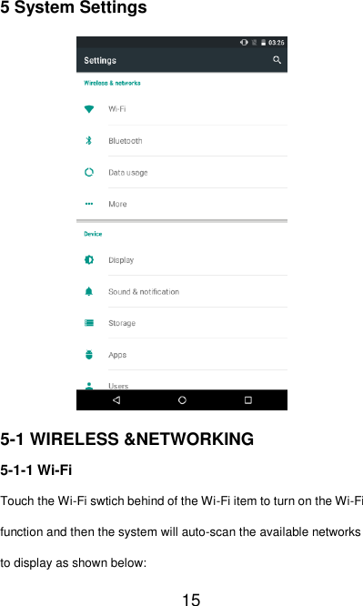   15 5 System Settings  5-1 WIRELESS &amp;NETWORKING 5-1-1 Wi-Fi Touch the Wi-Fi swtich behind of the Wi-Fi item to turn on the Wi-Fi function and then the system will auto-scan the available networks to display as shown below: 