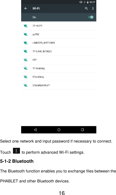   16  Select one network and input password if necessary to connect. Touch    to perform advanced Wi-Fi settings. 5-1-2 Bluetooth The Bluetooth function enables you to exchange files between the PHABLET and other Bluetooth devices. 