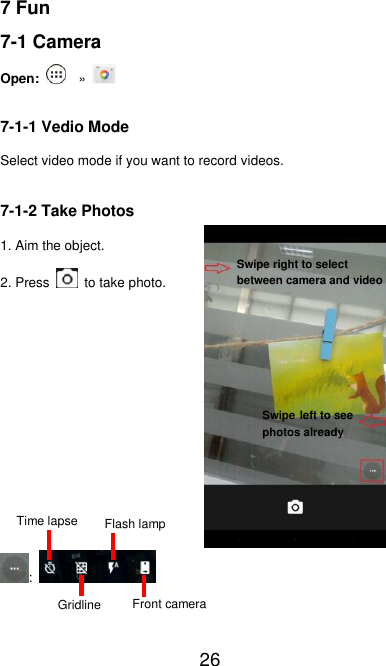   26 7 Fun 7-1 Camera Open:   »   7-1-1 Vedio Mode Select video mode if you want to record videos. 7-1-2 Take Photos 1. Aim the object. 2. Press   to take photo.        :    Swipe right to select between camera and video Swipe left to see photos already Time lapse Gridline Front camera Flash lamp 