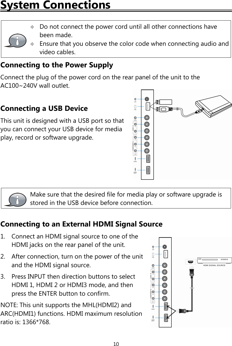 10System ConnectionsDo not connect the power cord until all other connections havebeen made.Ensure that you observe the color code when connecting audio andvideo cables.Connecting to the Power SupplyConnect the plug of the power cord on the rear panel of the unit to theAC100~240V wall outlet.Connecting a USB DeviceThis unit is designed with a USB port so thatyou can connect your USB device for mediaplay, record or software upgrade.Make sure that the desired file for media play or software upgrade isstored in the USB device before connection.Connecting to an External HDMI Signal Source1. Connect an HDMI signal source to one oftheHDMI jacks on the rear panel ofthe unit.2. After connection, turn on the power ofthe unitand the HDMI signal source.3. Press INPUT then direction buttons to selectHDMI 1, HDMI 2 or HDMI3 mode, and thenpress the ENTER button to confirm.NOTE: This unit supports the MHL(HDMI2) andARC(HDMI1) functions. HDMI maximum resolutionratio is: 1366*768.