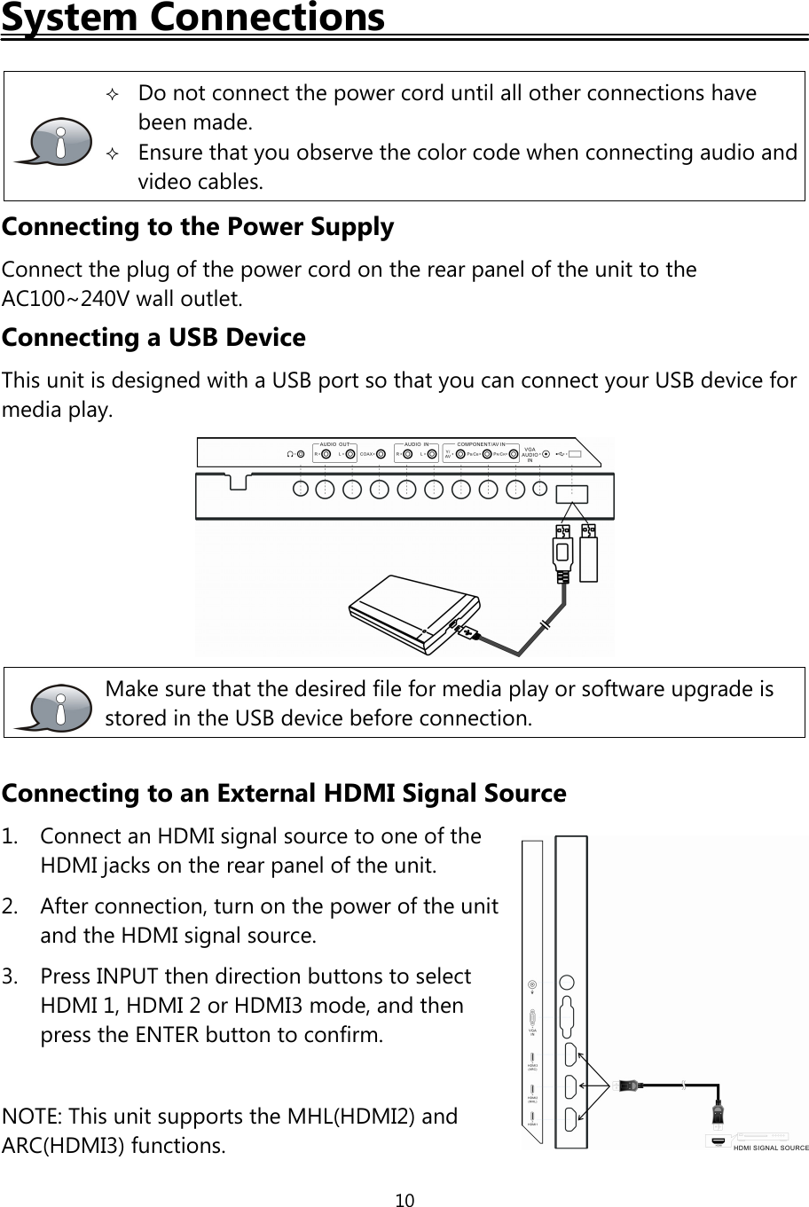 10System ConnectionsDo not connect the power cord until all other connections havebeen made.Ensure that you observe the color code when connecting audio andvideo cables.Connecting to the Power SupplyConnect the plug of the power cord on the rear panel of the unit to theAC100~240V wall outlet.Connecting a USB DeviceThis unit is designed with a USB port so that you can connect your USB device formedia play.Make sure that the desired file for media play or software upgrade isstored in the USB device before connection.Connecting to an External HDMI Signal Source1. Connect an HDMI signal source to one oftheHDMI jacks on the rear panel ofthe unit.2. After connection, turn on the power ofthe unitand the HDMI signal source.3. Press INPUT then direction buttons to selectHDMI 1, HDMI 2 or HDMI3 mode, and thenpress the ENTER button to confirm.NOTE: This unit supports the MHL(HDMI2) andARC(HDMI3) functions.