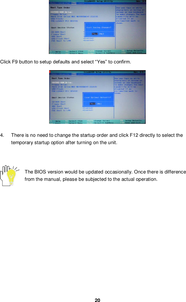  20        Click F9 button to setup defaults and select “Yes” to confirm.          4.  There is no need to change the startup order and click F12 directly to select the temporary startup option after turning on the unit.    The BIOS version would be updated occasionally. Once there is difference from the manual, please be subjected to the actual operation.                