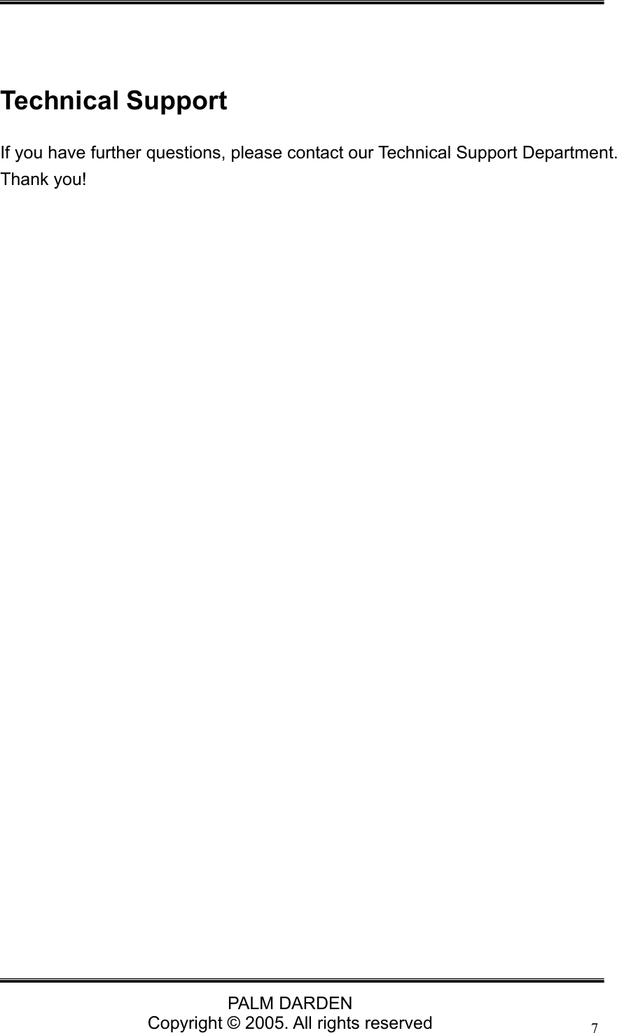                                 PALM DARDEN Copyright &copy; 2005. All rights reserved 7 Technical Support If you have further questions, please contact our Technical Support Department. Thank you!   