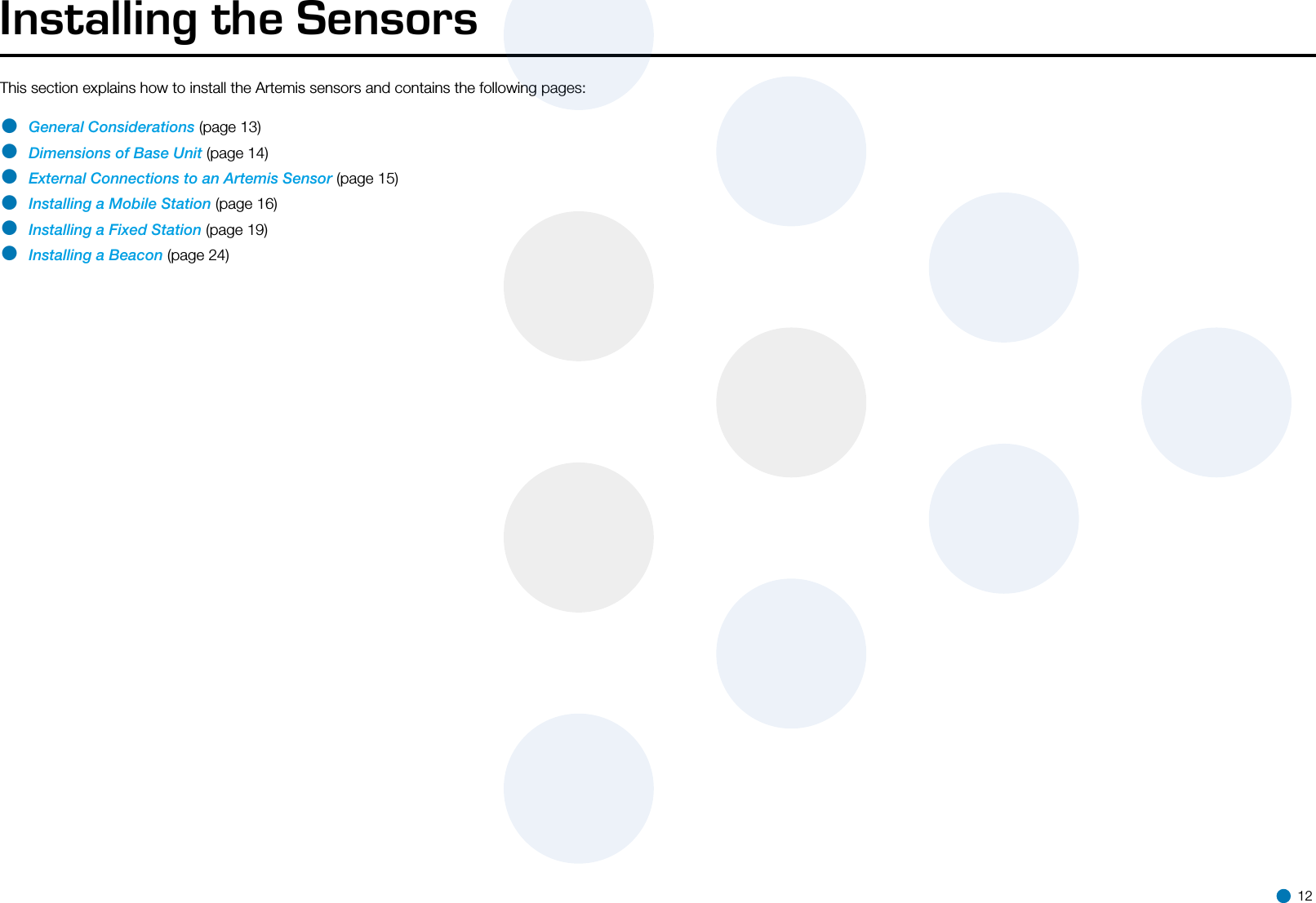 Installing the SensorsThis section explains how to install the Artemis sensors and contains the following pages: • General Considerations (page 13)• Dimensions of Base Unit (page 14)• External Connections to an Artemis Sensor (page 15)• Installing a Mobile Station (page 16)• Installing a Fixed Station (page 19)• Installing a Beacon (page 24)  12